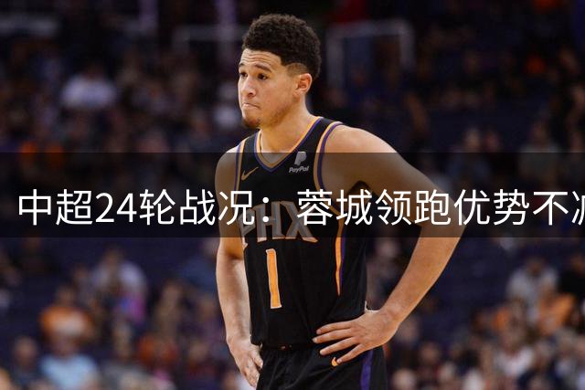 中超24轮战况：蓉城领跑优势不减 保级军团竞争激烈