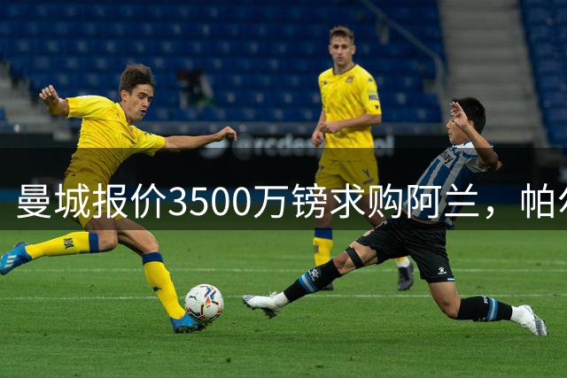 曼城报价3500万镑求购阿兰，帕尔梅拉斯有意冬窗放人