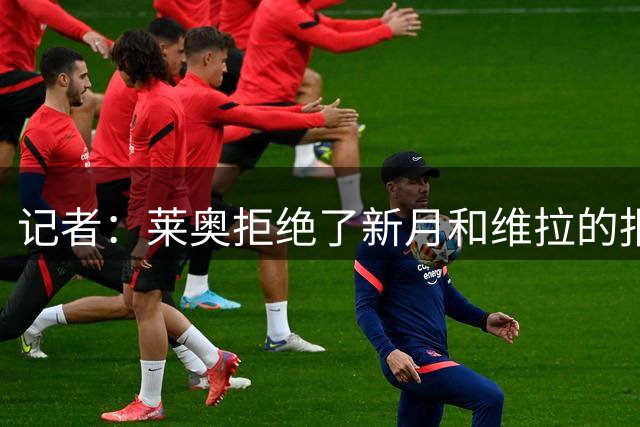 记者：莱奥拒绝了新月和维拉的报价，此前报道称只想去加拉塔萨雷